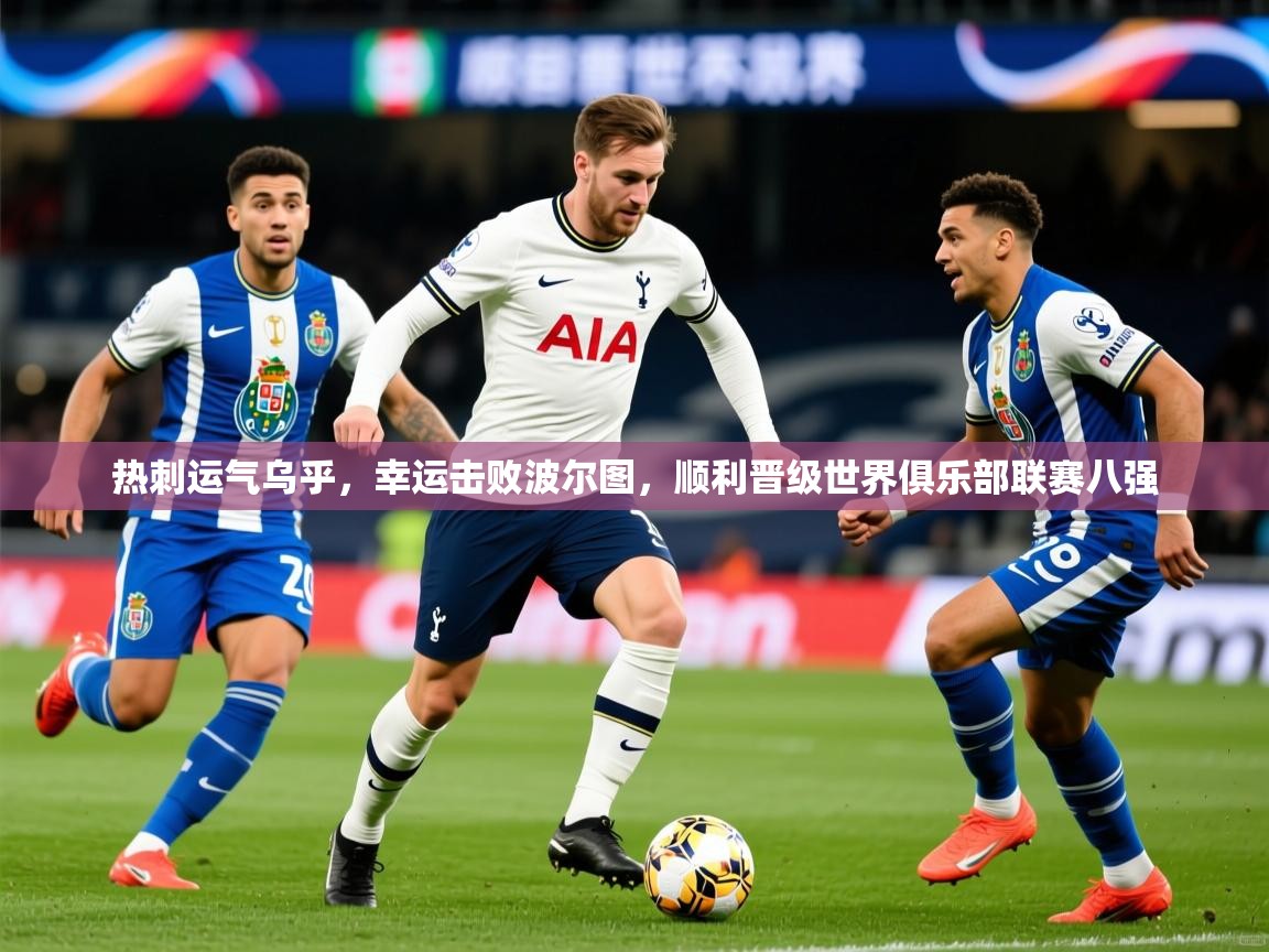 2025火狐体育热刺运气乌乎，幸运击败波尔图，顺利晋级世界俱乐部联赛八强