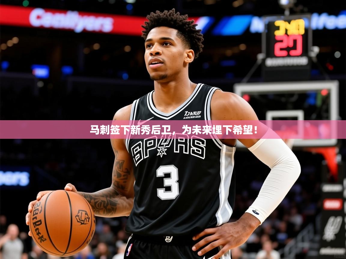2025火狐体育在线马刺签下新秀后卫,为未来埋下希望!  第4张