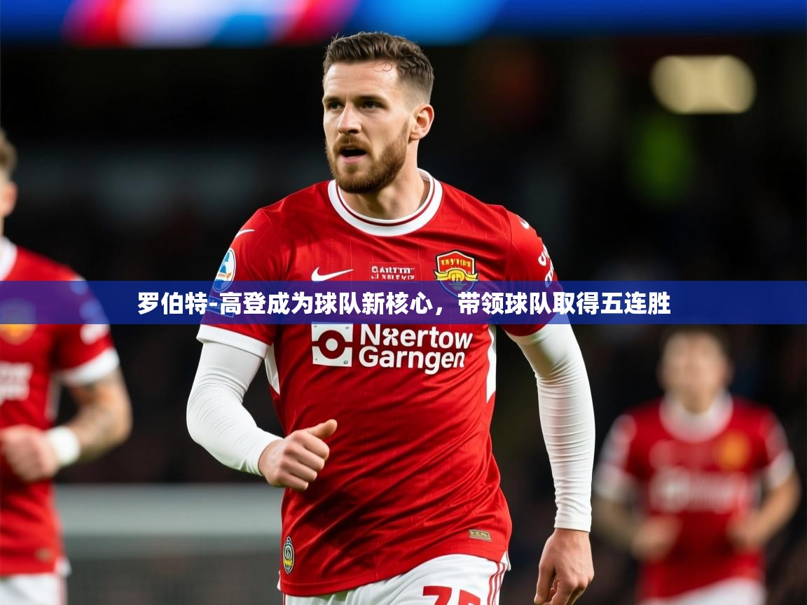 2025火狐体育网页版登录罗伯特-高登成为球队新核心，带领球队取得五连胜  第1张