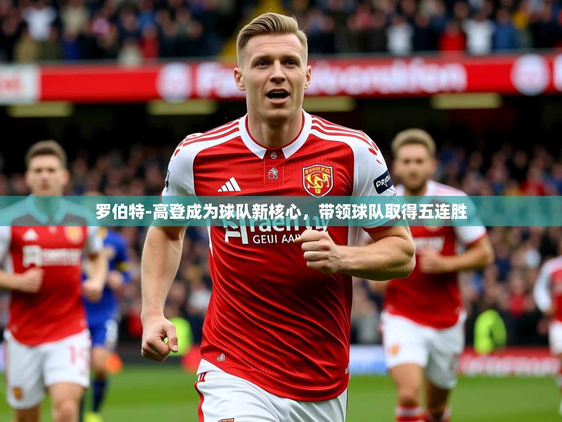 2025火狐体育网页版登录罗伯特-高登成为球队新核心，带领球队取得五连胜  第4张
