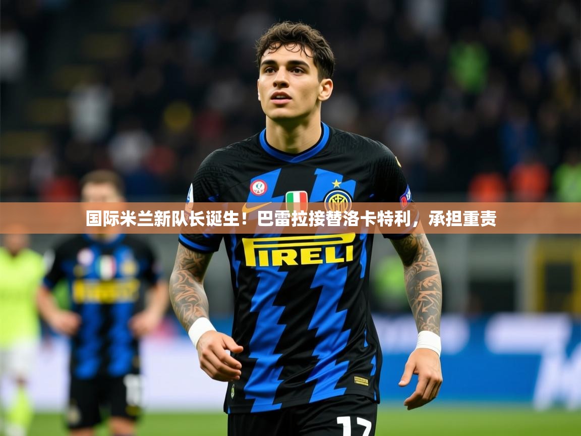 2025火狐体育app国际米兰新队长诞生！巴雷拉接替洛卡特利，承担重责