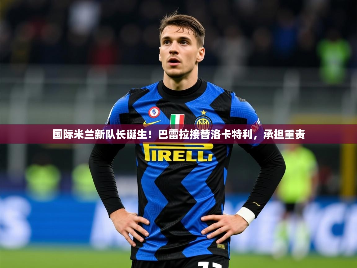 2025火狐体育app国际米兰新队长诞生！巴雷拉接替洛卡特利，承担重责  第2张