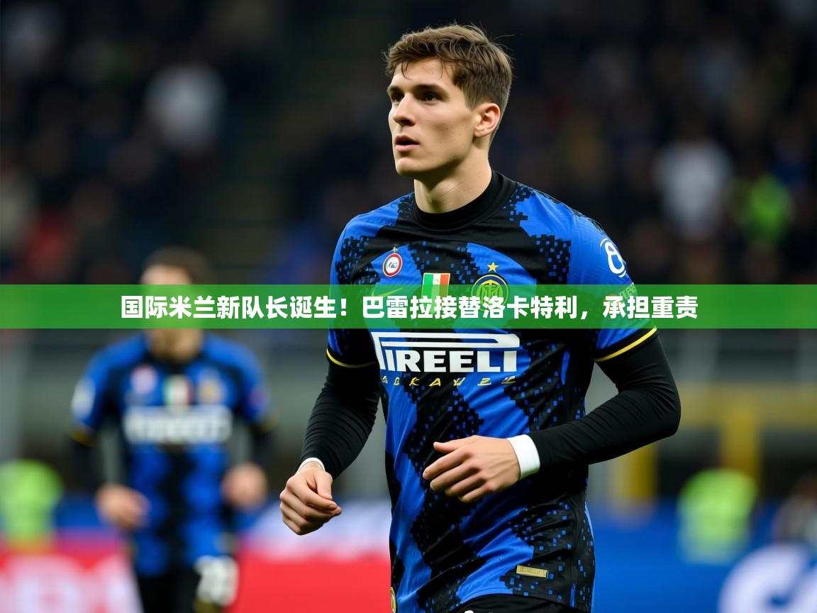 2025火狐体育app国际米兰新队长诞生！巴雷拉接替洛卡特利，承担重责  第3张