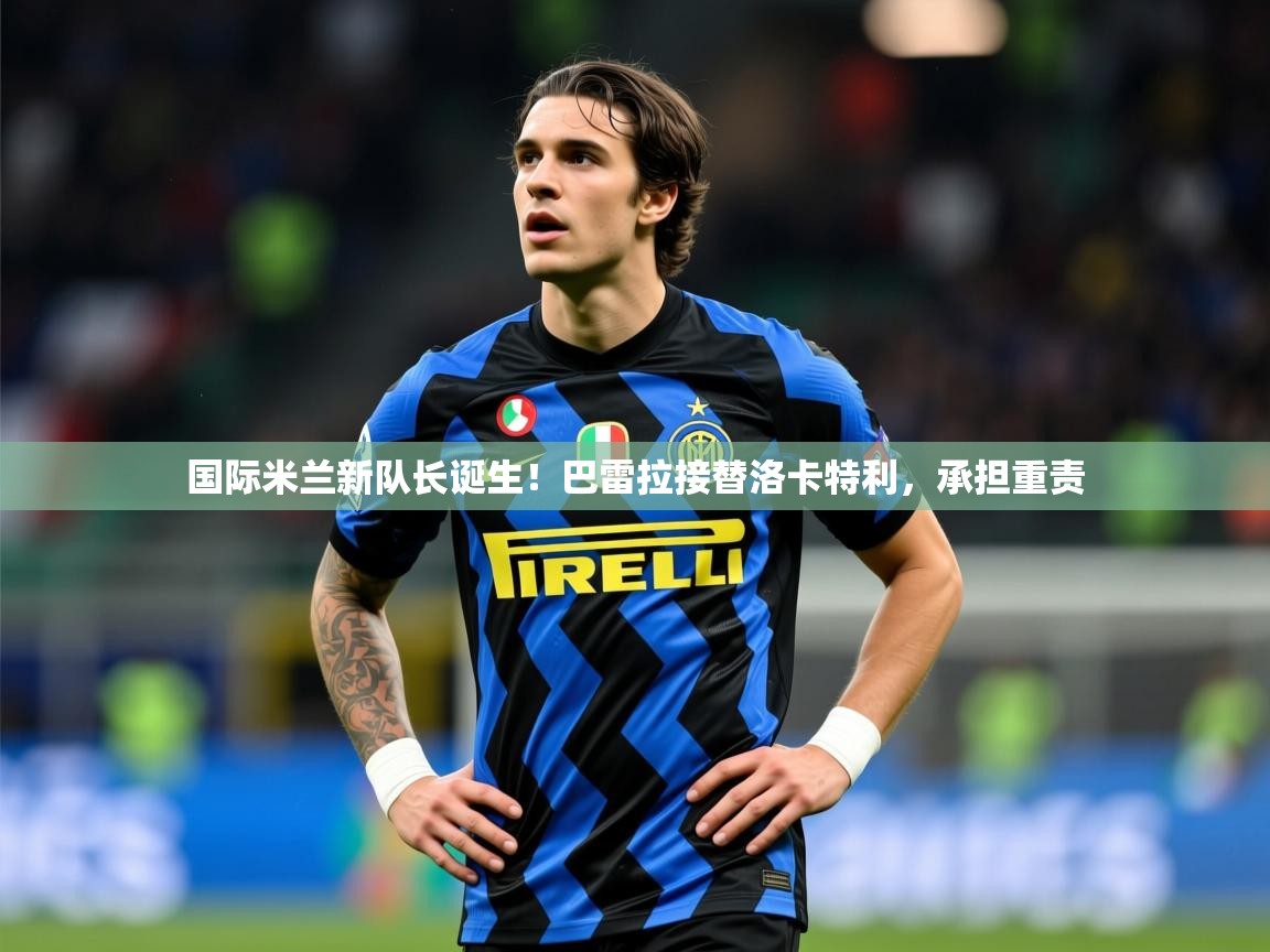 2025火狐体育app国际米兰新队长诞生！巴雷拉接替洛卡特利，承担重责  第4张