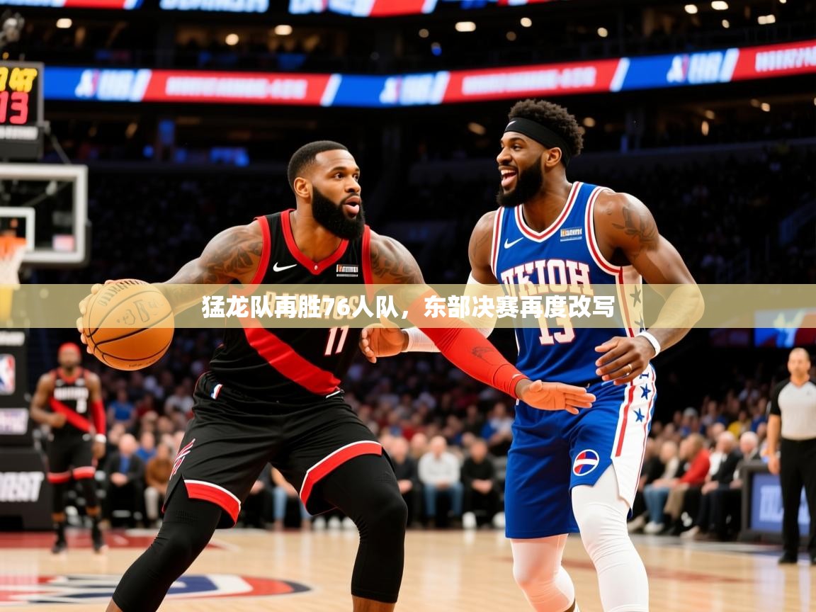 2025火狐体育网页版猛龙队再胜76人队,东部决赛再度改写  第4张