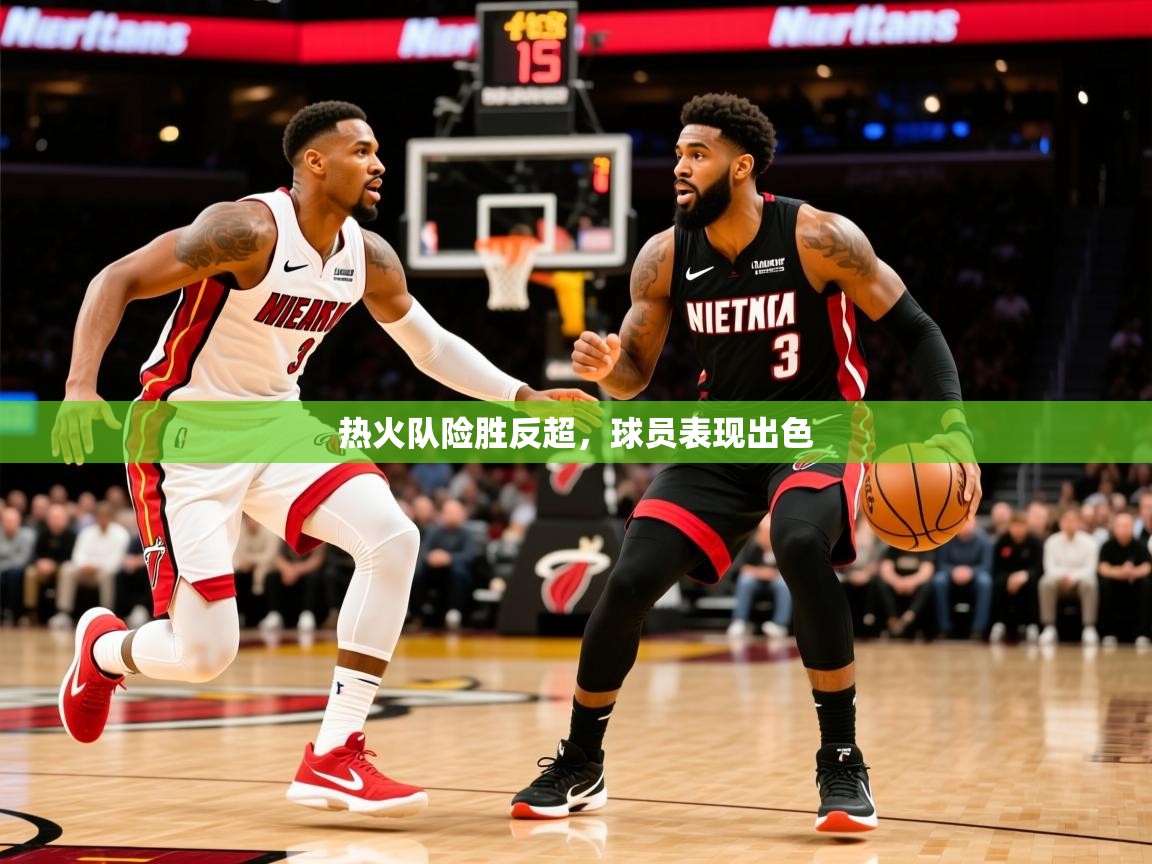 2025火狐体育app热火队险胜反超,球员表现出色  第4张