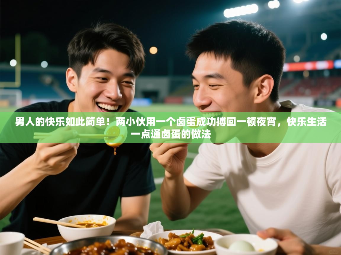 2025火狐体育下载男人的快乐如此简单!两小伙用一个卤蛋成功搏回一顿夜宵,快乐生活一点通卤蛋的做法 第1张
