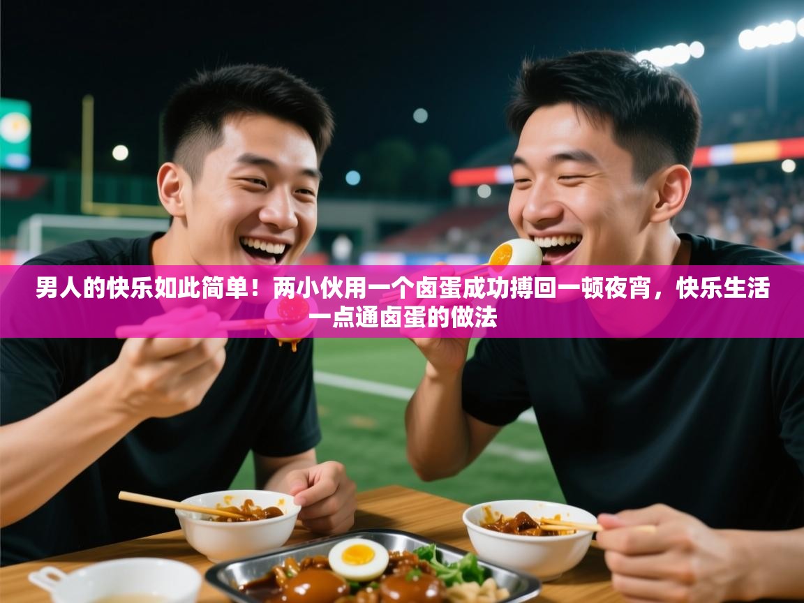 2025火狐体育下载男人的快乐如此简单!两小伙用一个卤蛋成功搏回一顿夜宵,快乐生活一点通卤蛋的做法 第3张