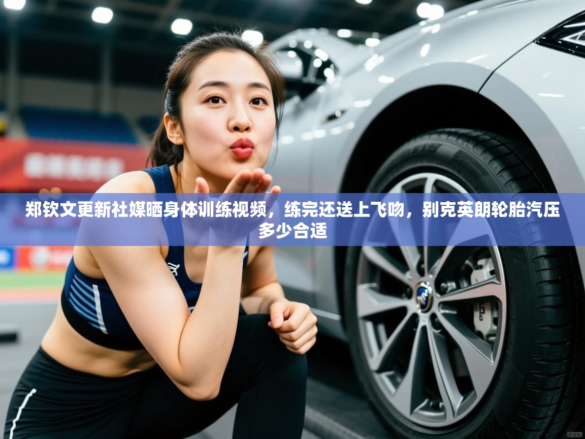2025火狐体育官网登录郑钦文更新社媒晒身体训练视频，练完还送上飞吻，别克英朗轮胎汽压多少合适  第1张