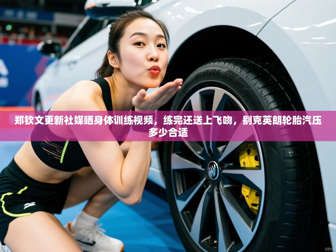 2025火狐体育官网登录郑钦文更新社媒晒身体训练视频，练完还送上飞吻，别克英朗轮胎汽压多少合适  第2张