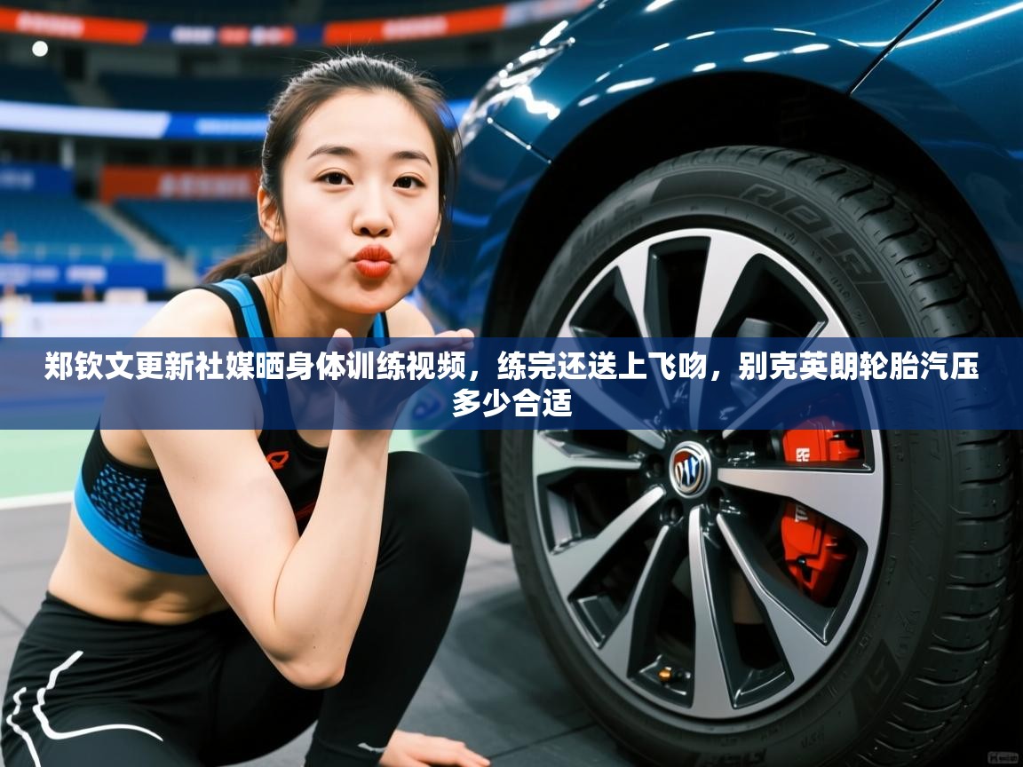 2025火狐体育官网登录郑钦文更新社媒晒身体训练视频，练完还送上飞吻，别克英朗轮胎汽压多少合适  第3张