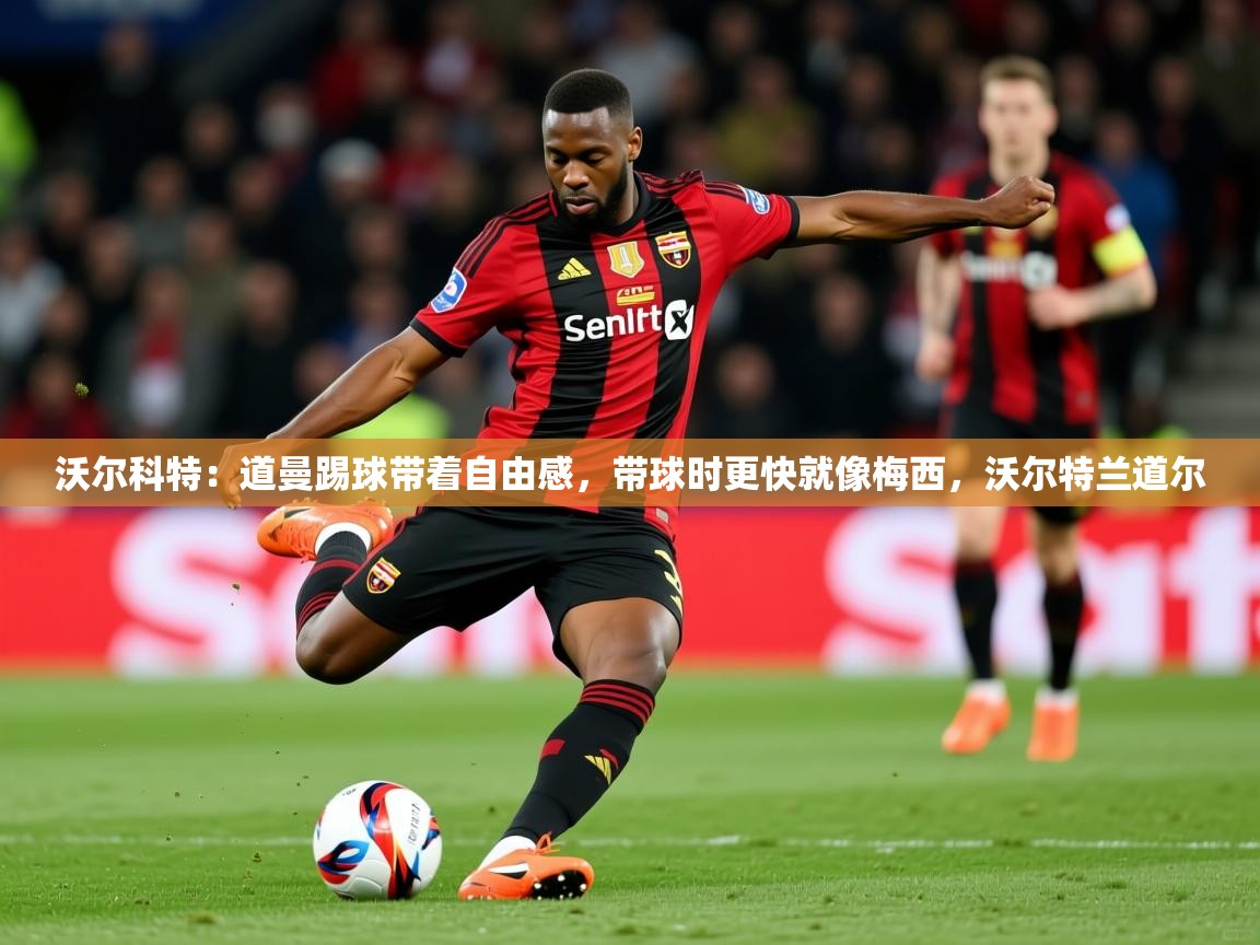 2025火狐体育网页版沃尔科特：道曼踢球带着自由感，带球时更快就像梅西，沃尔特兰道尔  第1张