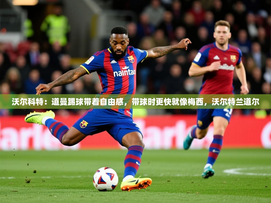 2025火狐体育网页版沃尔科特：道曼踢球带着自由感，带球时更快就像梅西，沃尔特兰道尔  第2张