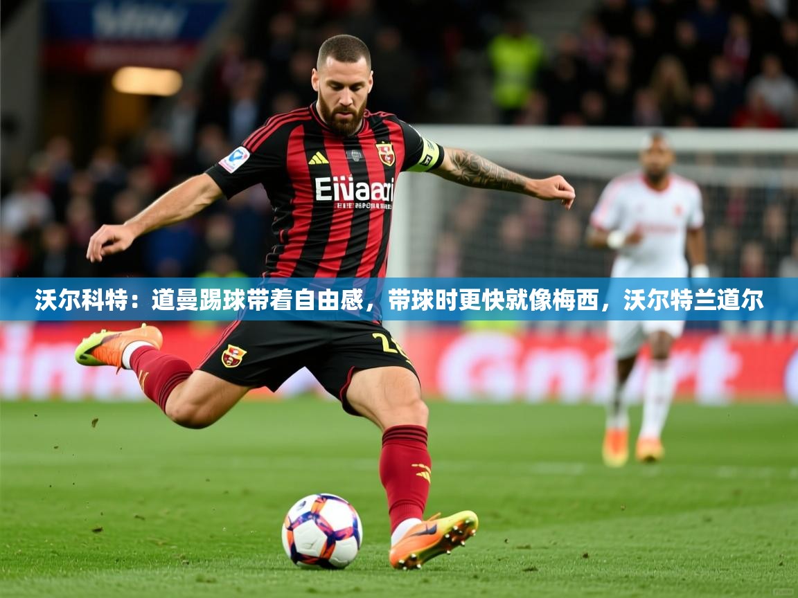 2025火狐体育网页版沃尔科特：道曼踢球带着自由感，带球时更快就像梅西，沃尔特兰道尔  第3张