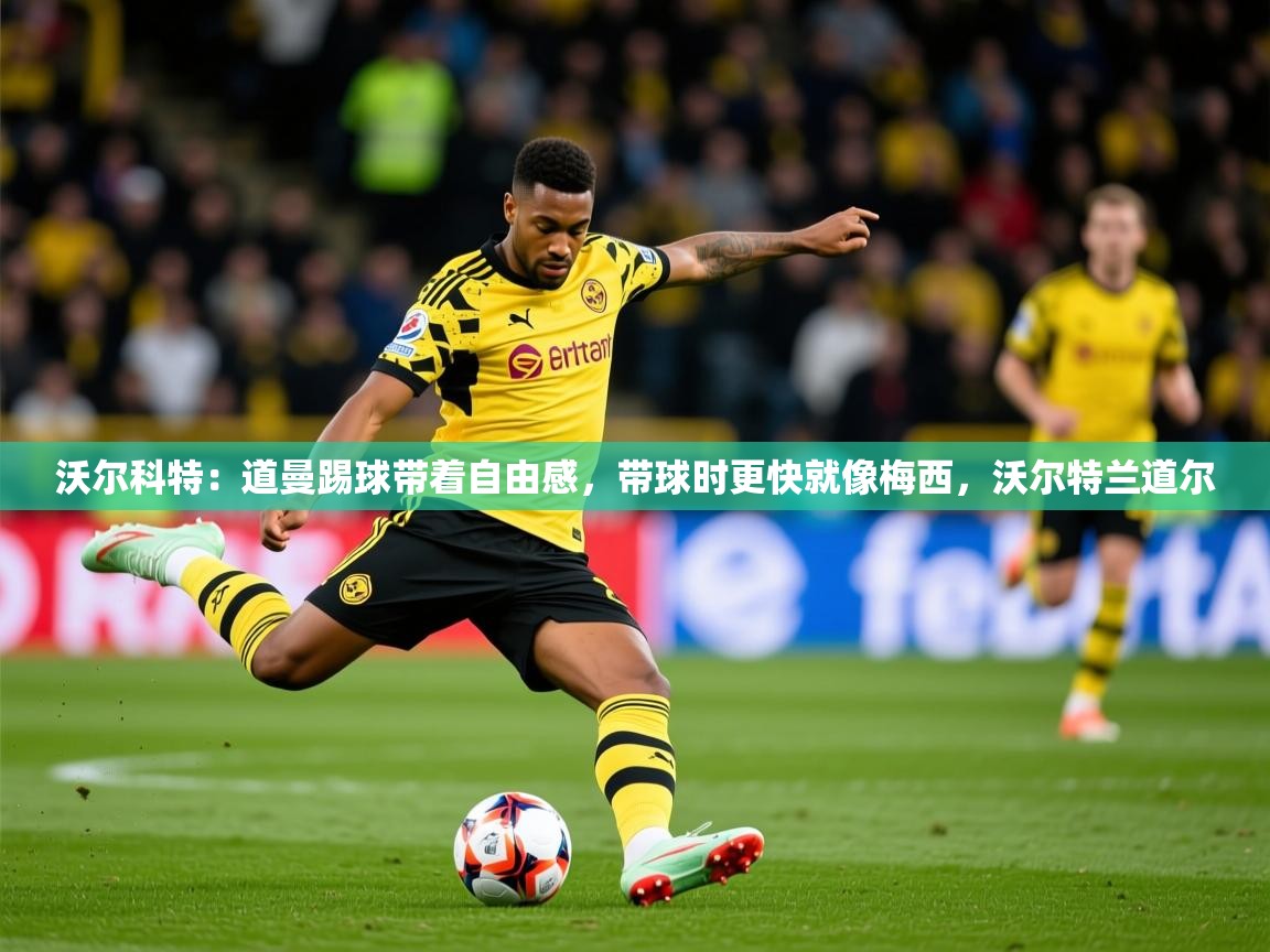 2025火狐体育网页版沃尔科特：道曼踢球带着自由感，带球时更快就像梅西，沃尔特兰道尔  第4张