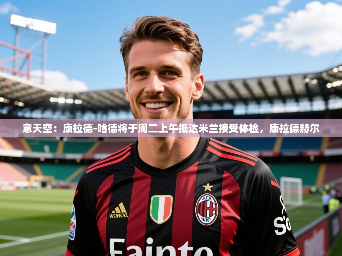 2025火狐体育网页版意天空：康拉德-哈德将于周二上午抵达米兰接受体检，康拉德赫尔  第1张