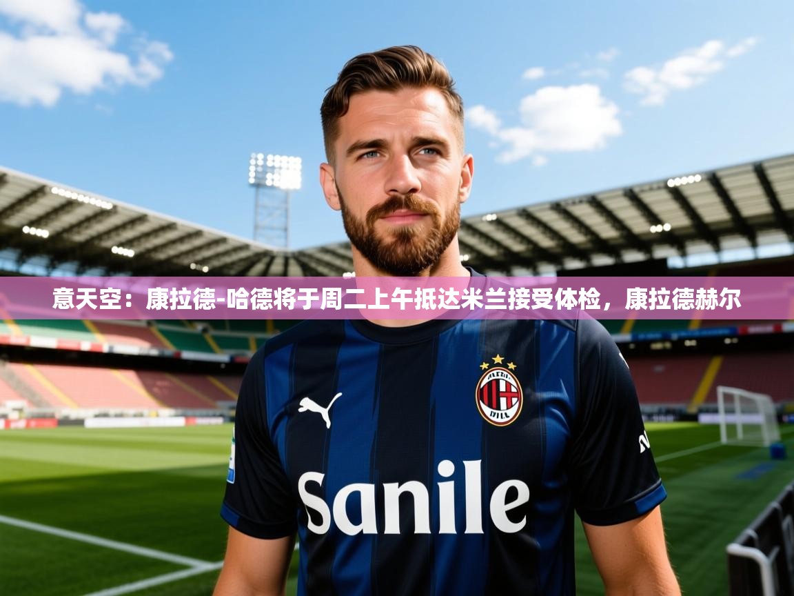 2025火狐体育网页版意天空：康拉德-哈德将于周二上午抵达米兰接受体检，康拉德赫尔  第3张