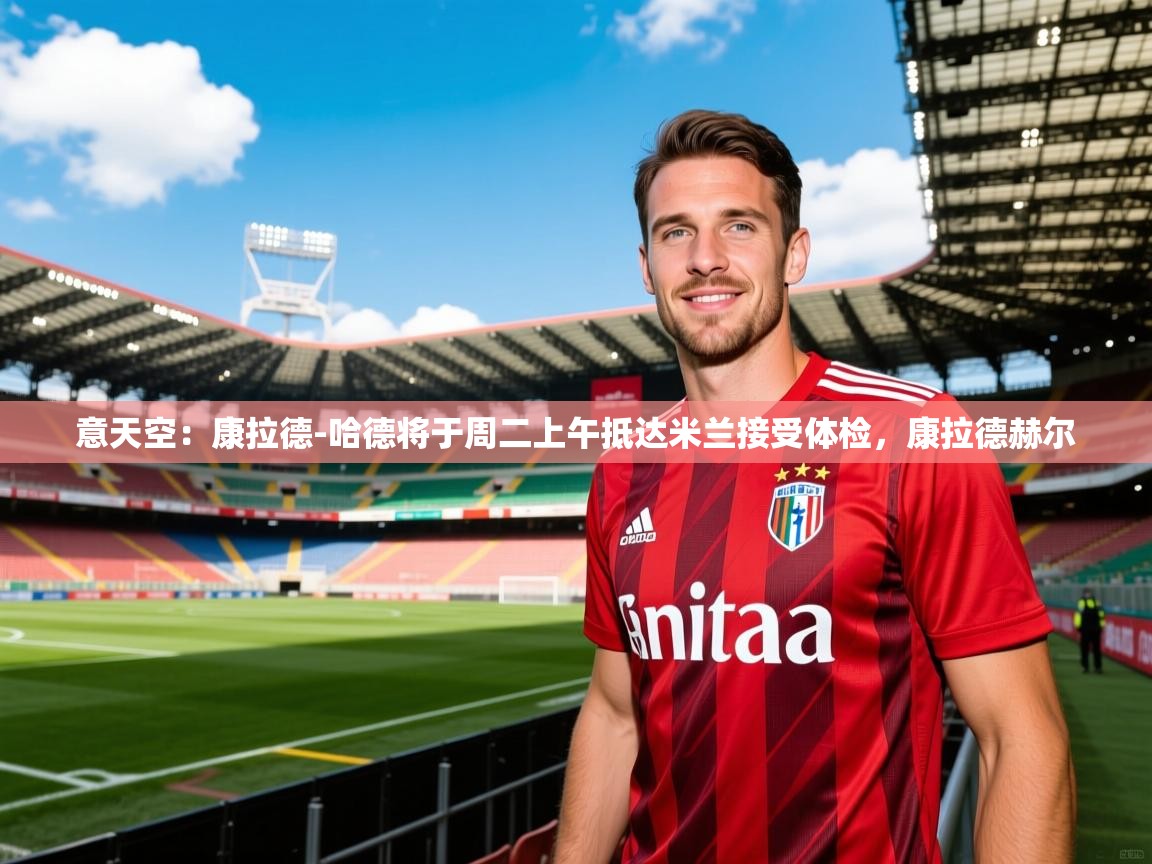 2025火狐体育网页版意天空：康拉德-哈德将于周二上午抵达米兰接受体检，康拉德赫尔  第2张