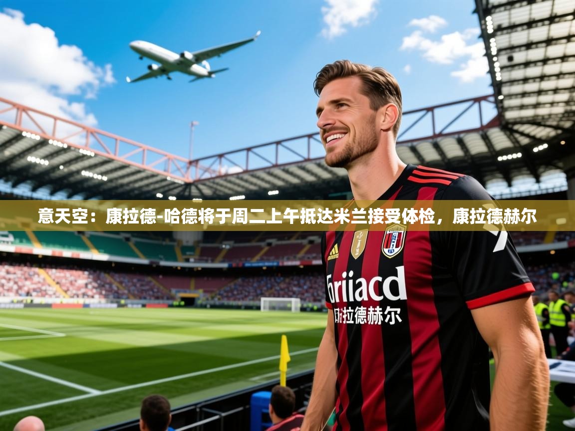 2025火狐体育网页版意天空：康拉德-哈德将于周二上午抵达米兰接受体检，康拉德赫尔  第4张