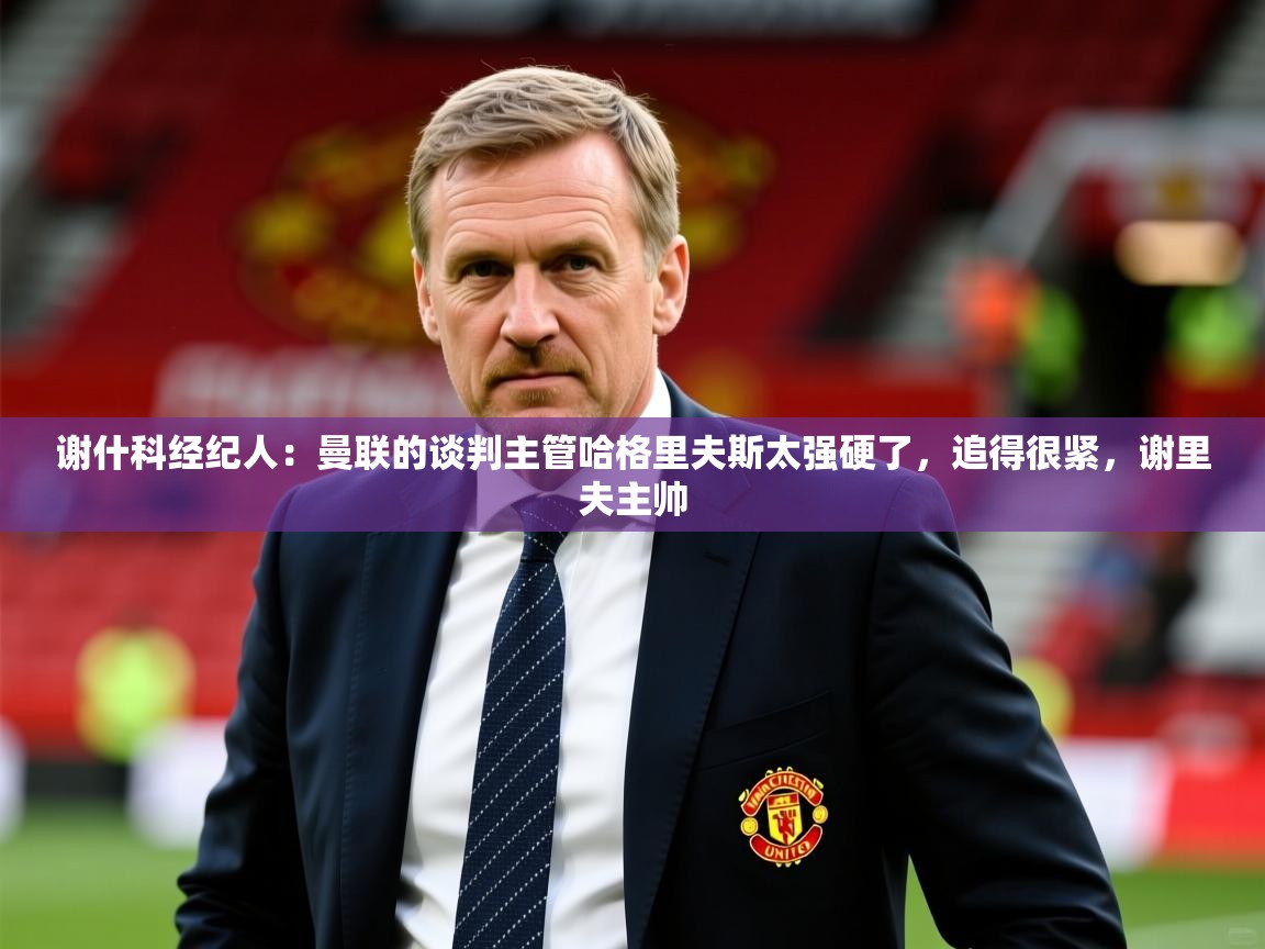 2025火狐体育新闻谢什科经纪人：曼联的谈判主管哈格里夫斯太强硬了，追得很紧，谢里夫主帅  第1张