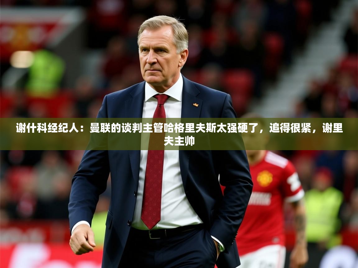 2025火狐体育新闻谢什科经纪人：曼联的谈判主管哈格里夫斯太强硬了，追得很紧，谢里夫主帅  第2张