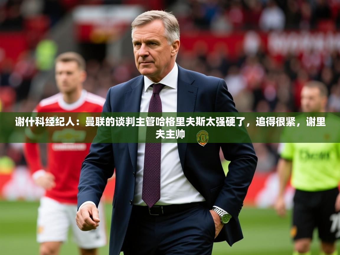 2025火狐体育新闻谢什科经纪人：曼联的谈判主管哈格里夫斯太强硬了，追得很紧，谢里夫主帅  第3张