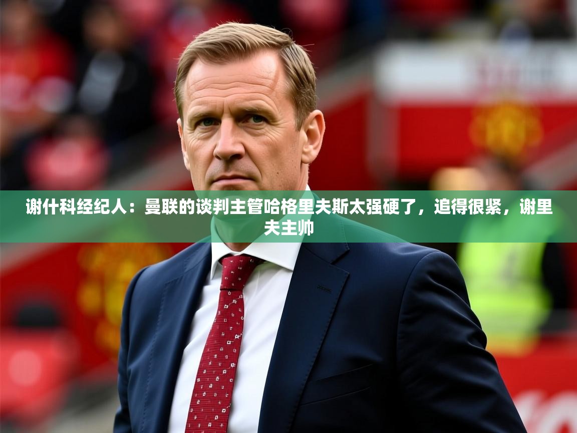 2025火狐体育新闻谢什科经纪人：曼联的谈判主管哈格里夫斯太强硬了，追得很紧，谢里夫主帅  第4张