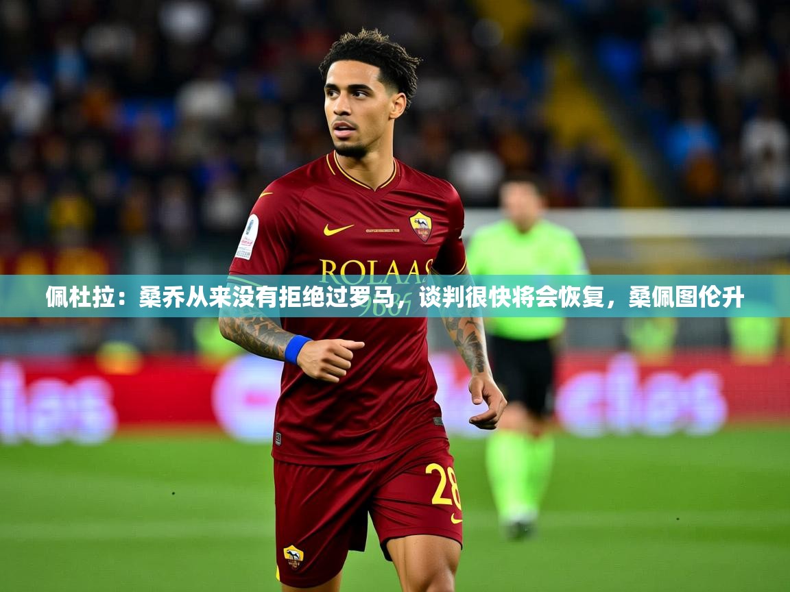 2025火狐体育直播平台佩杜拉：桑乔从来没有拒绝过罗马，谈判很快将会恢复，桑佩图伦升  第2张