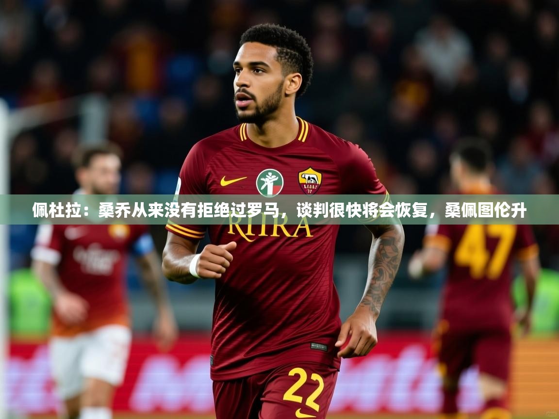2025火狐体育直播平台佩杜拉：桑乔从来没有拒绝过罗马，谈判很快将会恢复，桑佩图伦升  第3张