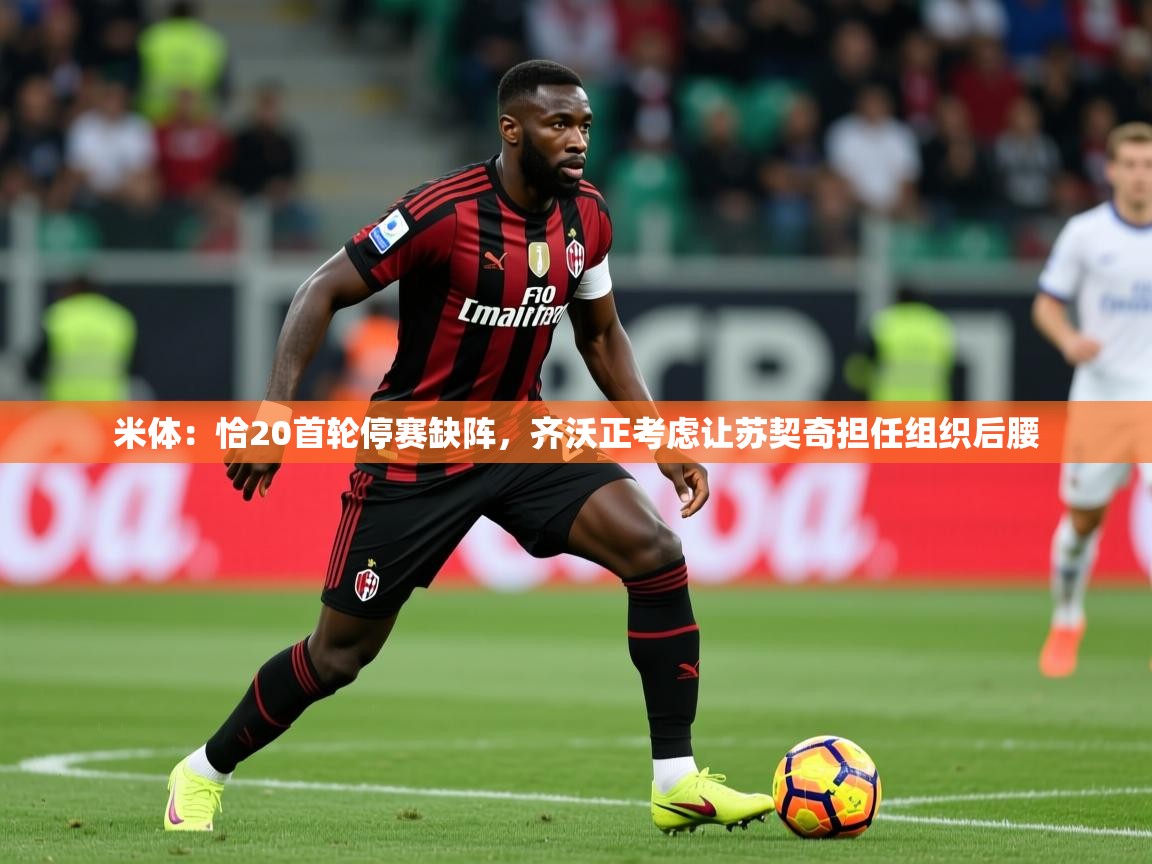 2025火狐体育直播平台米体:恰20首轮停赛缺阵,齐沃正考虑让苏契奇担任组织后腰 第1张