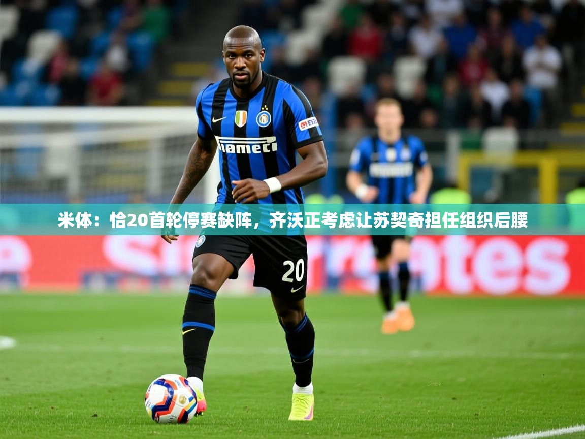 2025火狐体育直播平台米体:恰20首轮停赛缺阵,齐沃正考虑让苏契奇担任组织后腰 第3张
