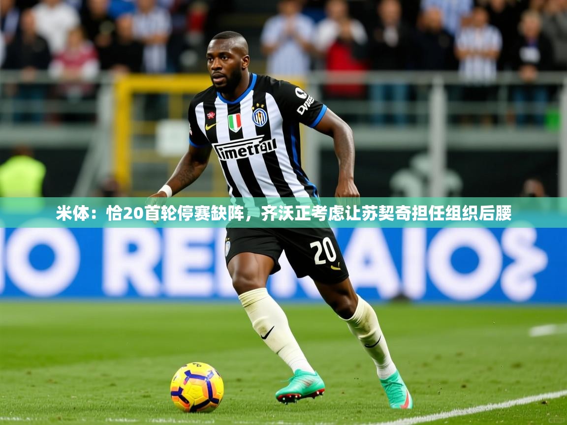 2025火狐体育直播平台米体:恰20首轮停赛缺阵,齐沃正考虑让苏契奇担任组织后腰 第4张