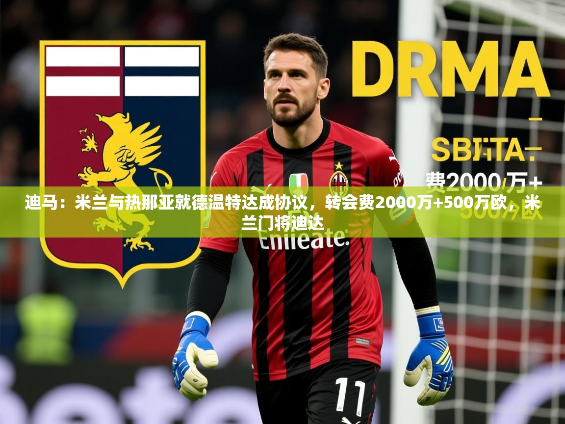2025火狐体育下载迪马：米兰与热那亚就德温特达成协议，转会费2000万+500万欧，米兰门将迪达  第1张