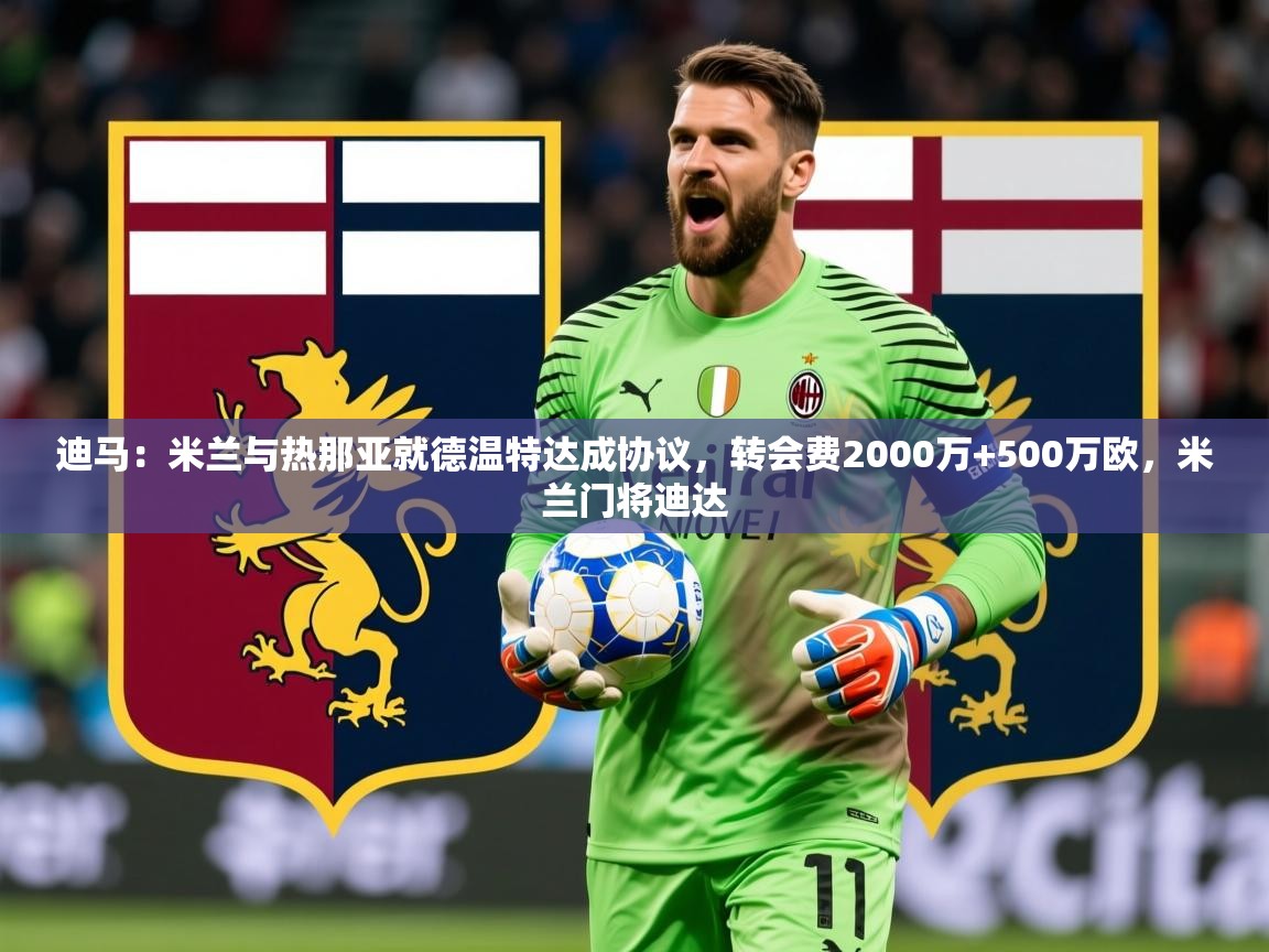 2025火狐体育下载迪马：米兰与热那亚就德温特达成协议，转会费2000万+500万欧，米兰门将迪达  第2张