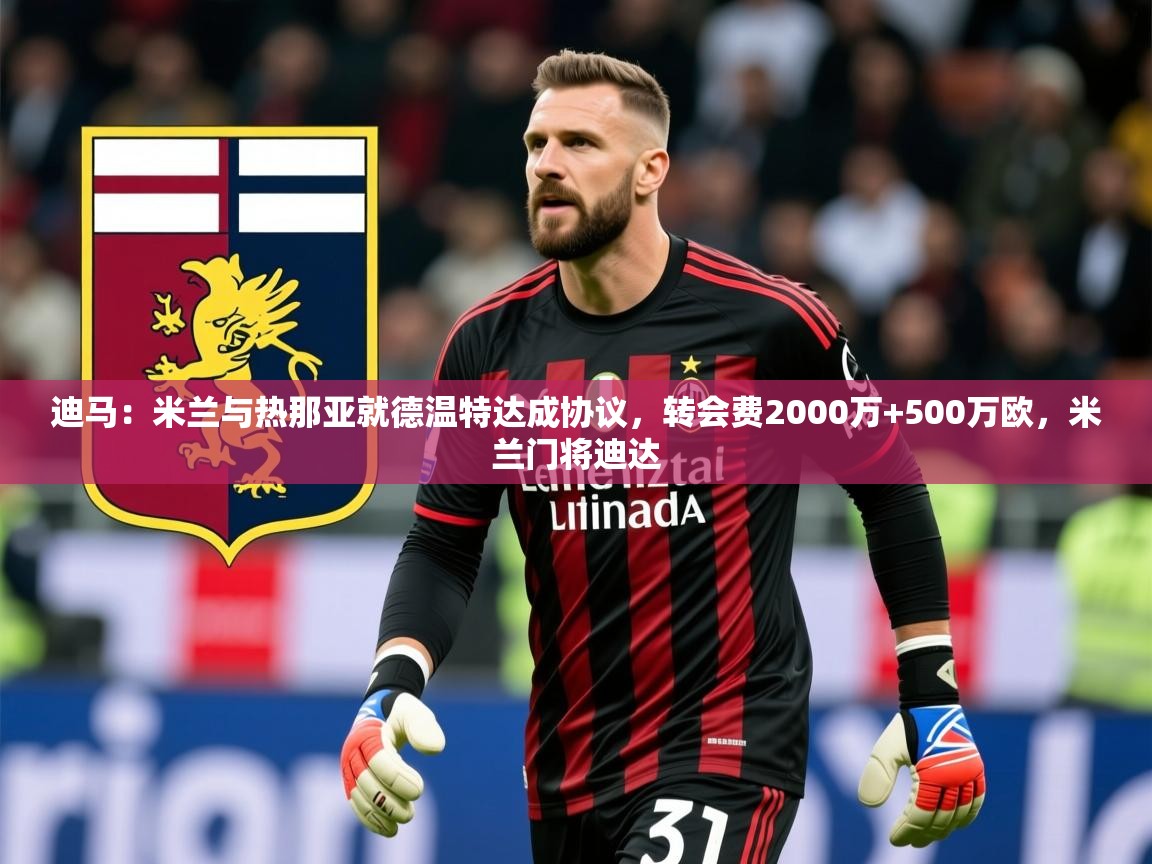 2025火狐体育下载迪马：米兰与热那亚就德温特达成协议，转会费2000万+500万欧，米兰门将迪达  第4张