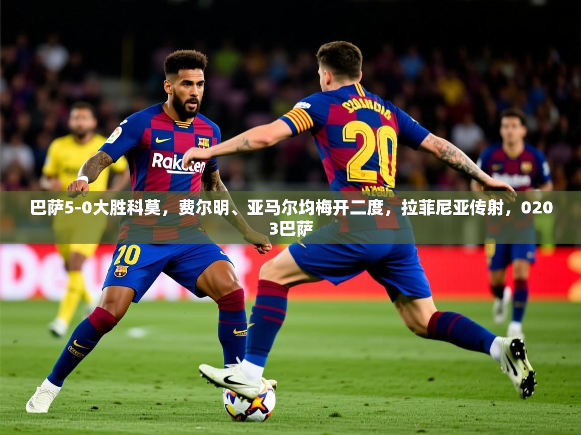 2025火狐体育新闻巴萨5-0大胜科莫，费尔明、亚马尔均梅开二度，拉菲尼亚传射，0203巴萨