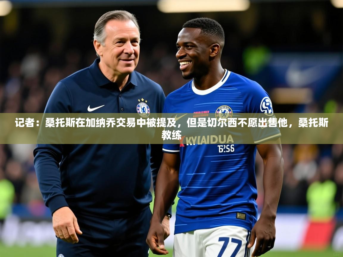 2025火狐体育网页版记者：桑托斯在加纳乔交易中被提及，但是切尔西不愿出售他，桑托斯教练  第2张