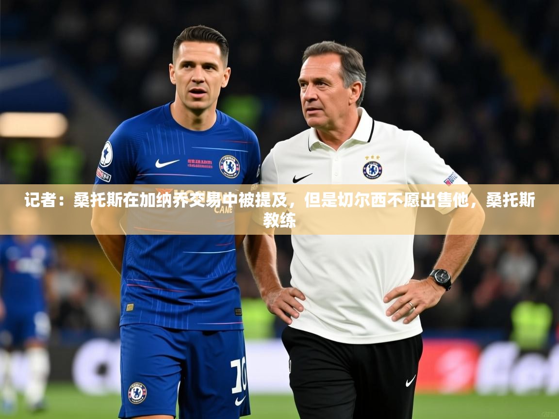 2025火狐体育网页版记者：桑托斯在加纳乔交易中被提及，但是切尔西不愿出售他，桑托斯教练  第3张