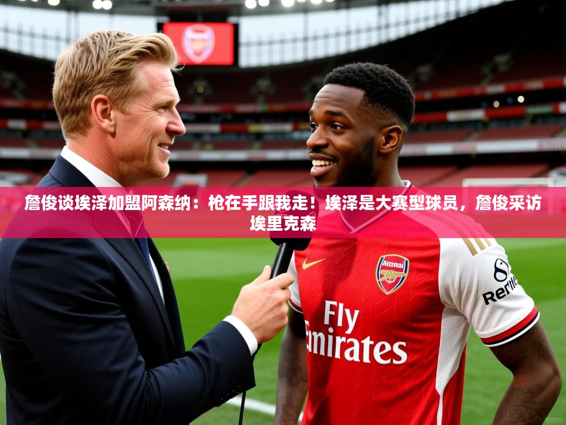 2025火狐体育论坛詹俊谈埃泽加盟阿森纳:枪在手跟我走!埃泽是大赛型球员,詹俊采访埃里克森 第1张