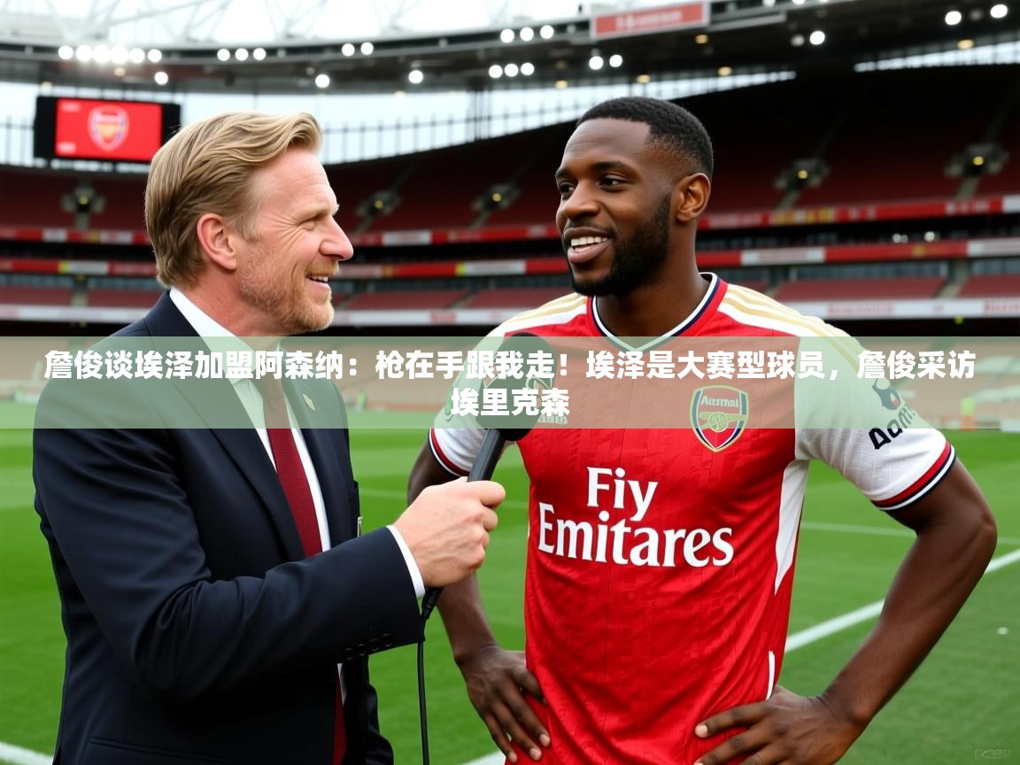 2025火狐体育论坛詹俊谈埃泽加盟阿森纳:枪在手跟我走!埃泽是大赛型球员,詹俊采访埃里克森 第2张