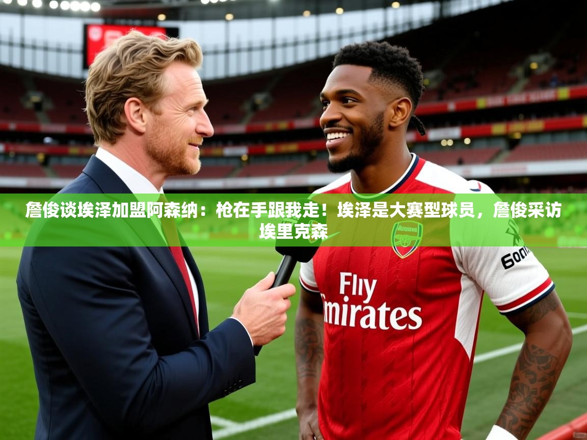 2025火狐体育论坛詹俊谈埃泽加盟阿森纳:枪在手跟我走!埃泽是大赛型球员,詹俊采访埃里克森 第3张