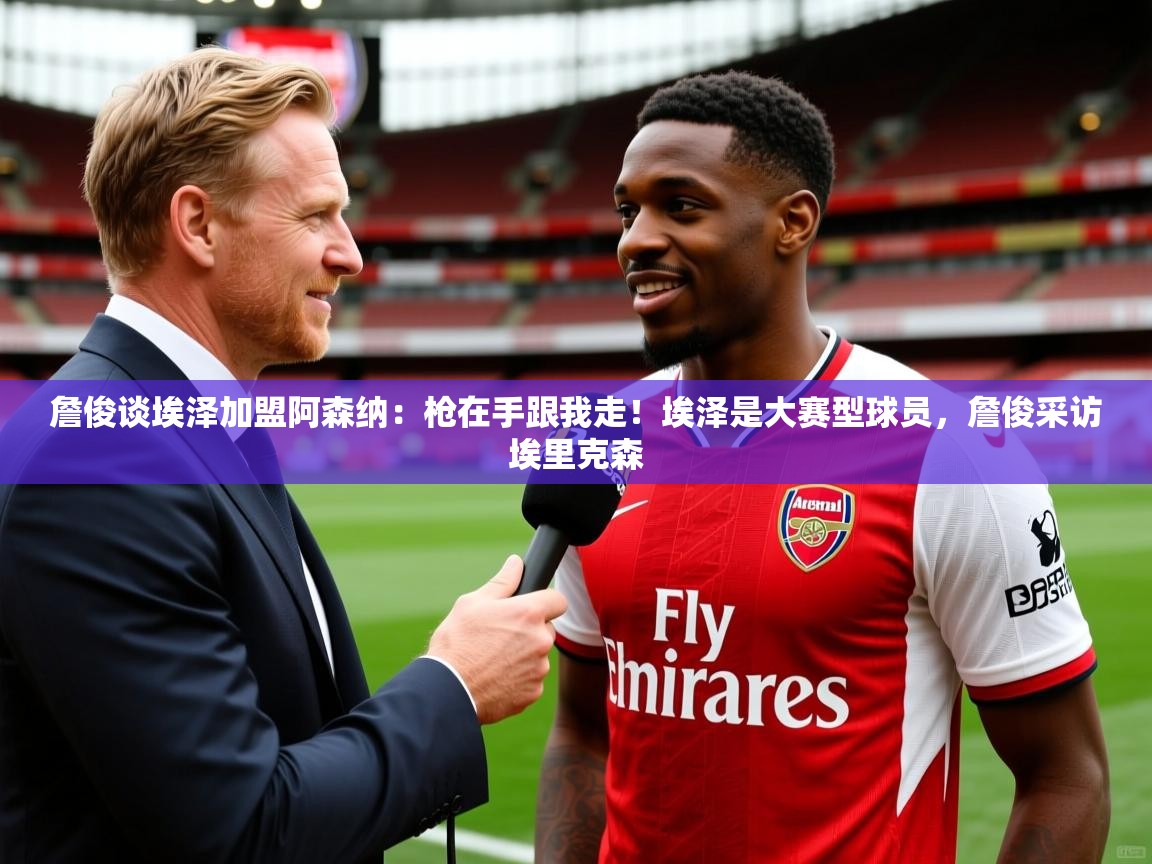 2025火狐体育论坛詹俊谈埃泽加盟阿森纳:枪在手跟我走!埃泽是大赛型球员,詹俊采访埃里克森 第4张