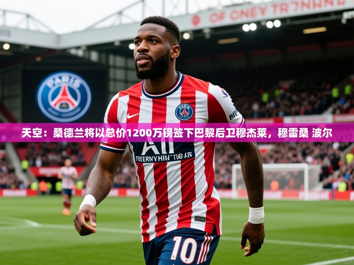 2025火狐体育在线天空:桑德兰将以总价1200万镑签下巴黎后卫穆杰莱,穆雷桑 波尔 第2张