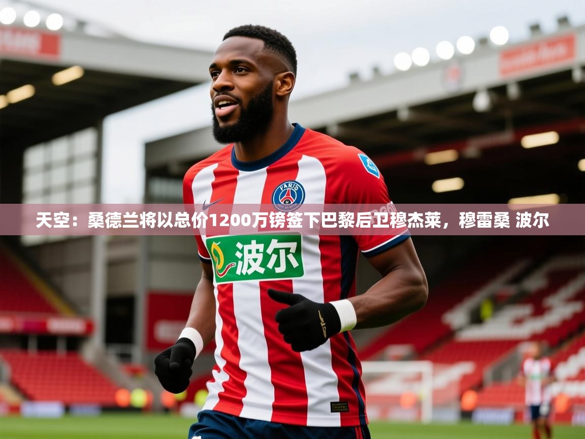 2025火狐体育在线天空:桑德兰将以总价1200万镑签下巴黎后卫穆杰莱,穆雷桑 波尔 第4张