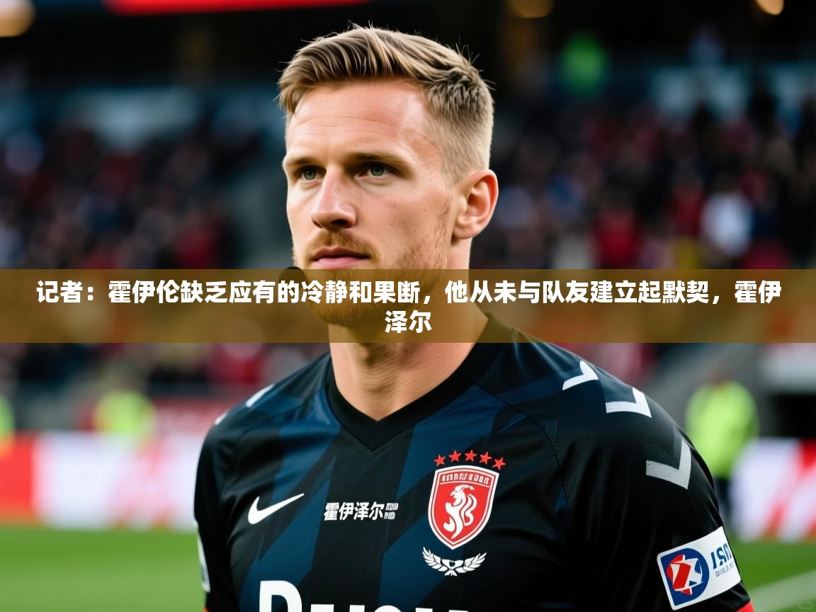 2025火狐体育网页版记者:霍伊伦缺乏应有的冷静和果断,他从未与队友建立起默契,霍伊泽尔 第2张