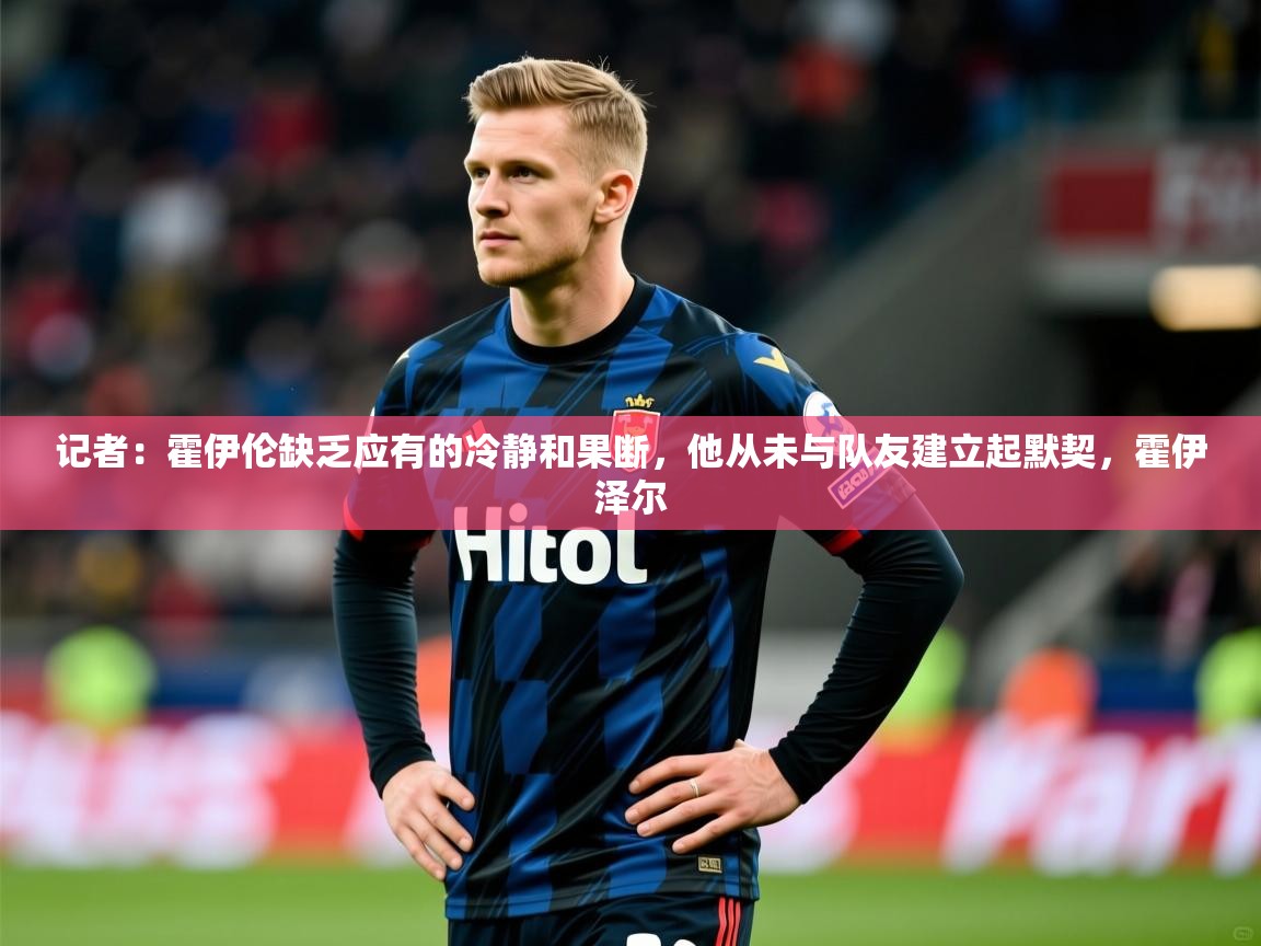 2025火狐体育网页版记者:霍伊伦缺乏应有的冷静和果断,他从未与队友建立起默契,霍伊泽尔 第3张