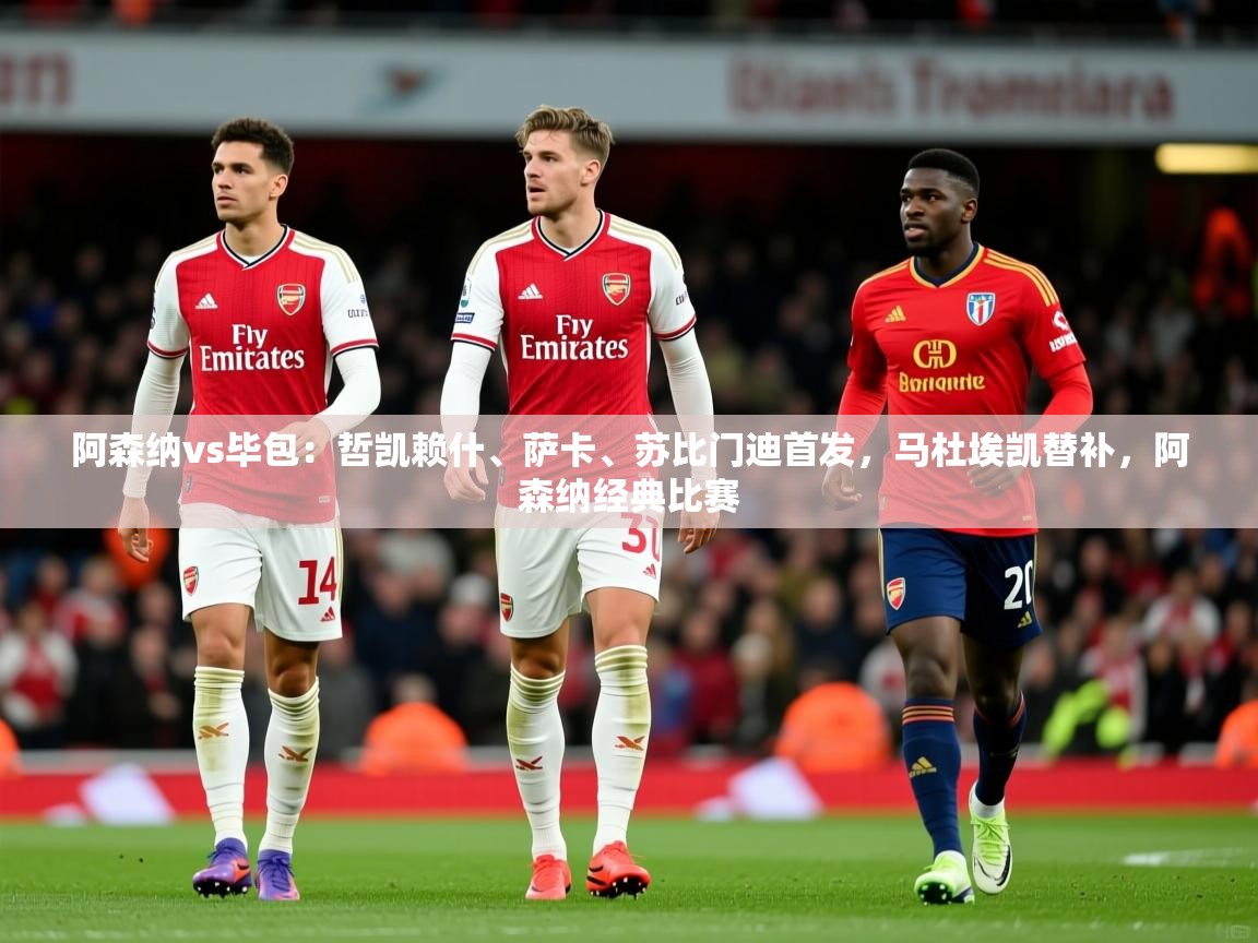 2025火狐体育赛事阿森纳vs毕包:哲凯赖什、萨卡、苏比门迪首发,马杜埃凯替补,阿森纳经典比赛 第1张