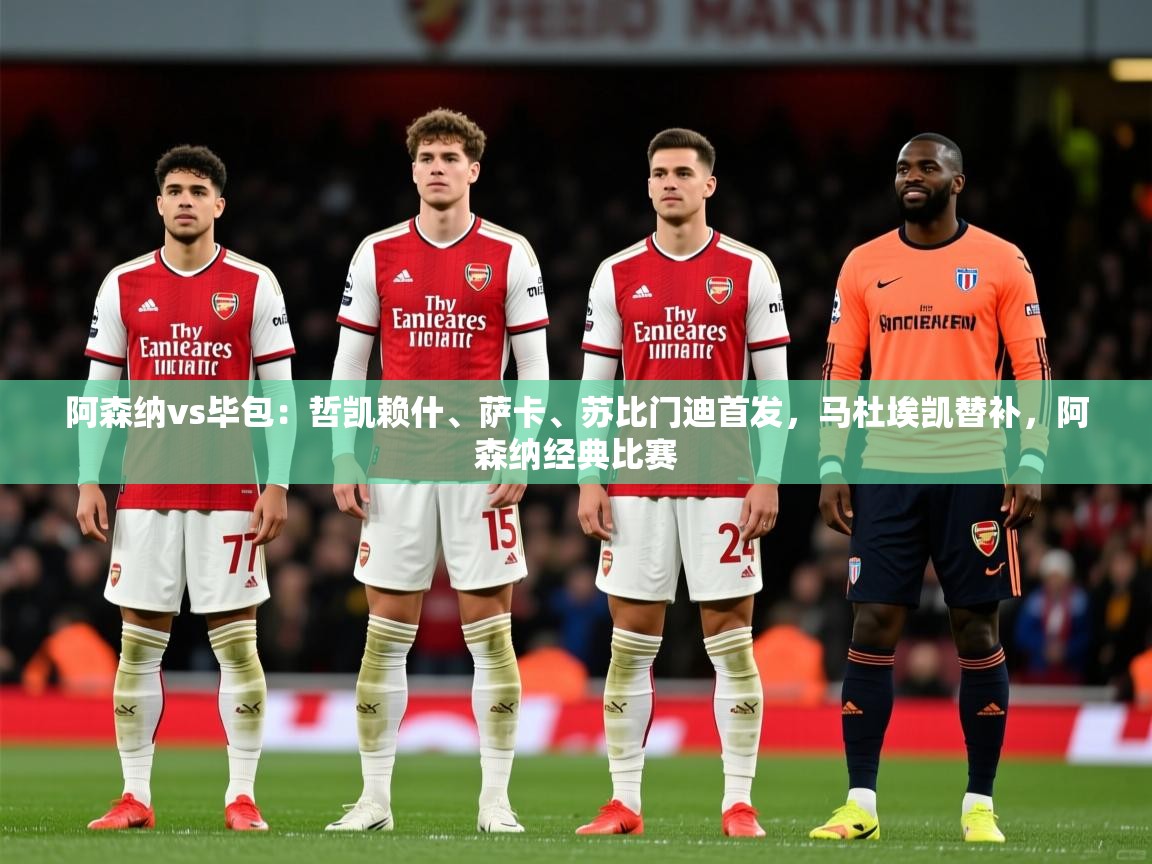 2025火狐体育赛事阿森纳vs毕包:哲凯赖什、萨卡、苏比门迪首发,马杜埃凯替补,阿森纳经典比赛 第2张