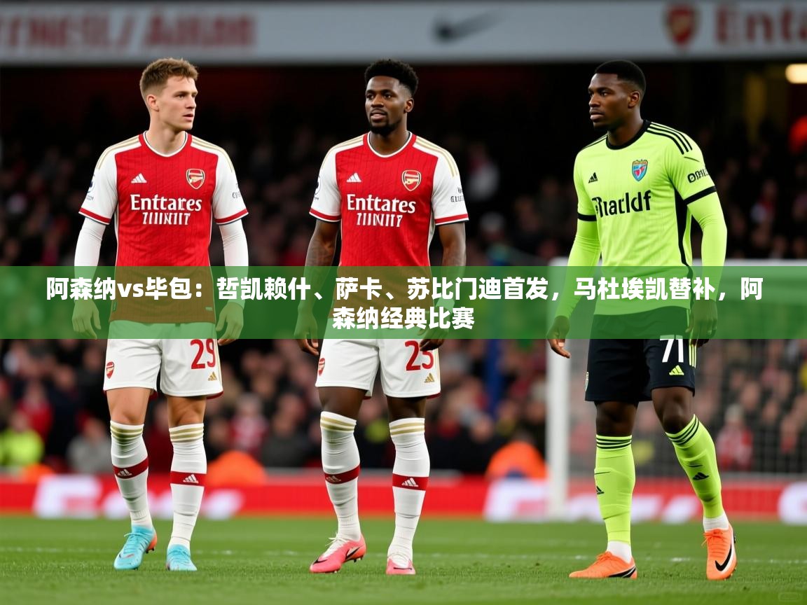 2025火狐体育赛事阿森纳vs毕包:哲凯赖什、萨卡、苏比门迪首发,马杜埃凯替补,阿森纳经典比赛 第3张