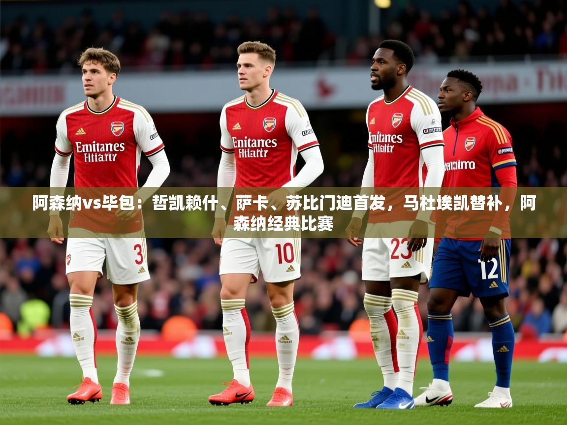 2025火狐体育赛事阿森纳vs毕包:哲凯赖什、萨卡、苏比门迪首发,马杜埃凯替补,阿森纳经典比赛 第4张